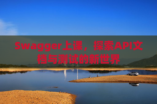 Swagger上课，探索API文档与测试的新世界